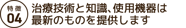 治療技術・医療知識は常に最新のものを提供