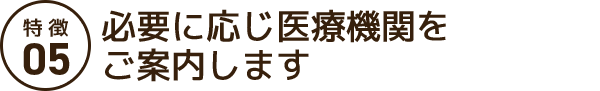 必要に応じ医療機関をご案内します